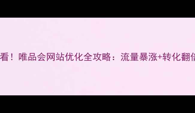 图片 🔥必看！唯品会网站优化全攻略：流量暴涨+转化翻倍💥1