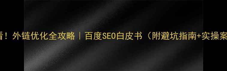 图片 🔥必看！外链优化全攻略｜百度SEO白皮书（附避坑指南+实操案例）1