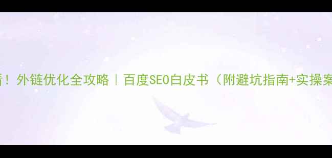 图片 🔥必看！外链优化全攻略｜百度SEO白皮书（附避坑指南+实操案例）2