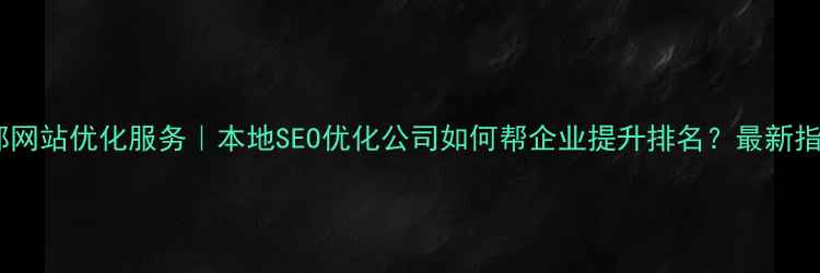 图片 🔥成都网站优化服务｜本地SEO优化公司如何帮企业提升排名？最新指南🔥2