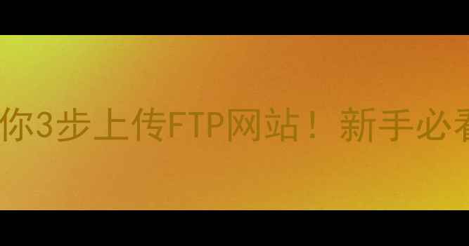 图片 🔥手把手教你3步上传FTP网站！新手必看+避坑指南