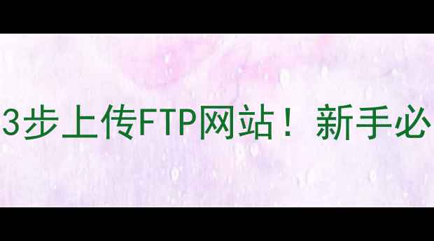 图片 🔥手把手教你3步上传FTP网站！新手必看+避坑指南1