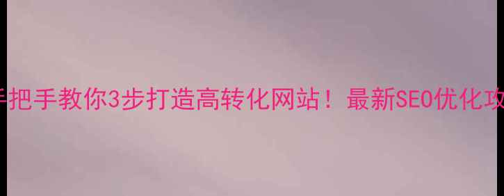 图片 🔥手把手教你3步打造高转化网站！最新SEO优化攻略1