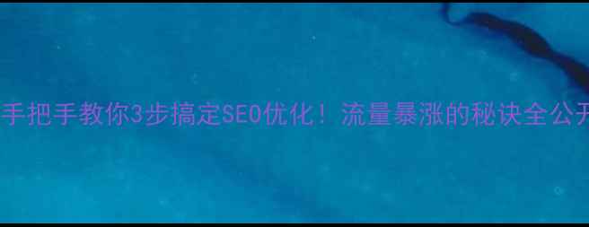 图片 🔥手把手教你3步搞定SEO优化！流量暴涨的秘诀全公开1