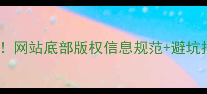 图片 🔥手把手教你写！网站底部版权信息规范+避坑指南（附模板）1
