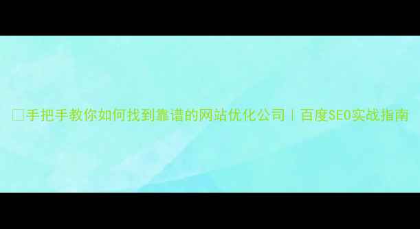 图片 🔥手把手教你如何找到靠谱的网站优化公司｜百度SEO实战指南