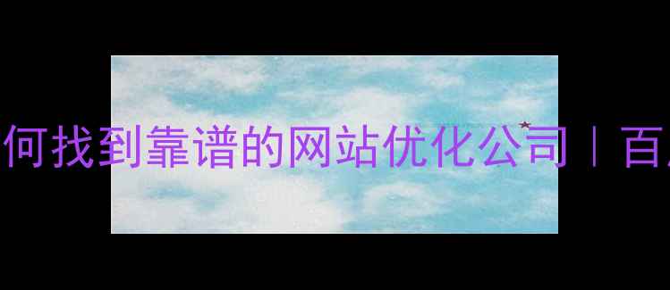 图片 🔥手把手教你如何找到靠谱的网站优化公司｜百度SEO实战指南1