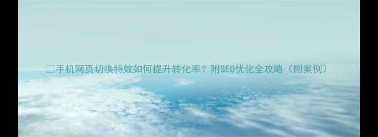 图片 🔥手机网页切换特效如何提升转化率？附SEO优化全攻略（附案例）