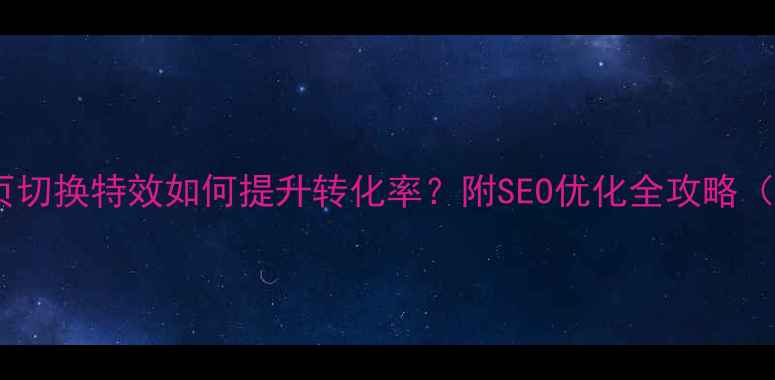 图片 🔥手机网页切换特效如何提升转化率？附SEO优化全攻略（附案例）1