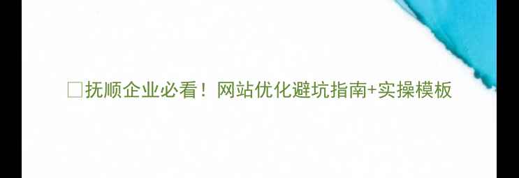 图片 🔥抚顺企业必看！网站优化避坑指南+实操模板