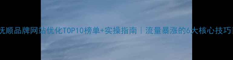 图片 🔥抚顺品牌网站优化TOP10榜单+实操指南｜流量暴涨的6大核心技巧💥2