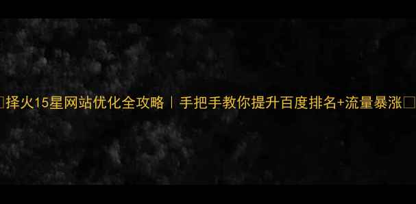 图片 🔥择火15星网站优化全攻略｜手把手教你提升百度排名+流量暴涨💡2