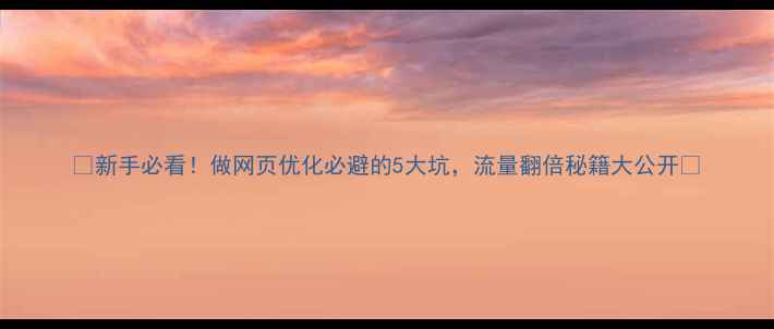 图片 🔥新手必看！做网页优化必避的5大坑，流量翻倍秘籍大公开✨