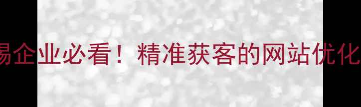 图片 🔥无锡企业必看！精准获客的网站优化指南2