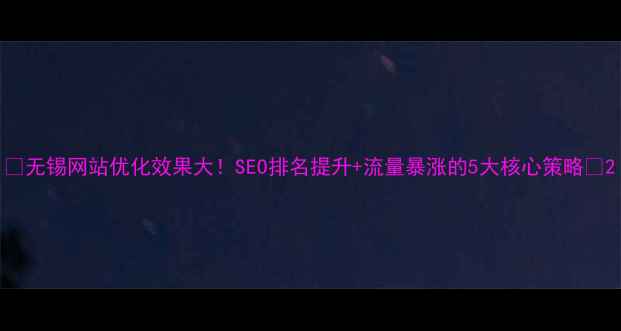 图片 🔥无锡网站优化效果大！SEO排名提升+流量暴涨的5大核心策略💥2