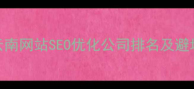 图片 🔥昆明本地企业必看！云南网站SEO优化公司排名及避坑指南（附最新数据）🔥