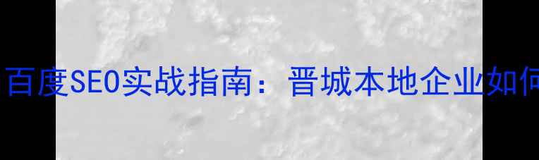 图片 🔥晋城网站优化排名百度SEO实战指南：晋城本地企业如何快速提升网站流量1