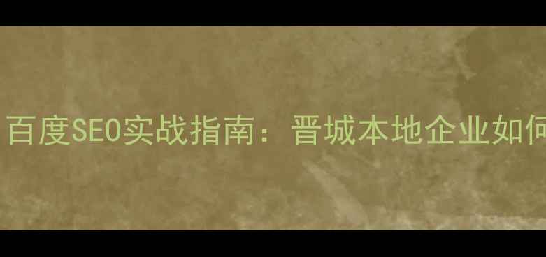 图片 🔥晋城网站优化排名百度SEO实战指南：晋城本地企业如何快速提升网站流量2