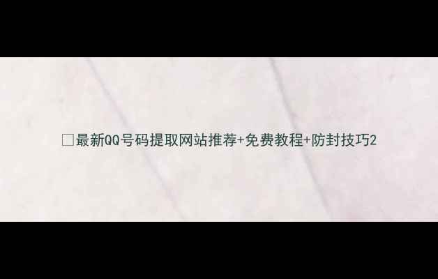 图片 🔥最新QQ号码提取网站推荐+免费教程+防封技巧2