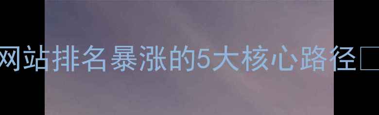 图片 🔥最新全攻略｜SEO网站排名暴涨的5大核心路径✅实操步骤+避坑指南