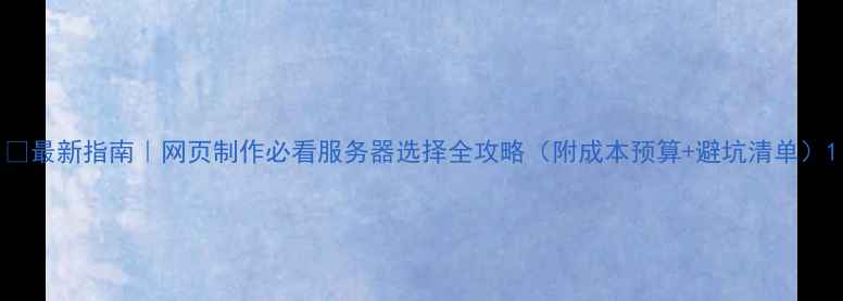 图片 🔥最新指南｜网页制作必看服务器选择全攻略（附成本预算+避坑清单）1