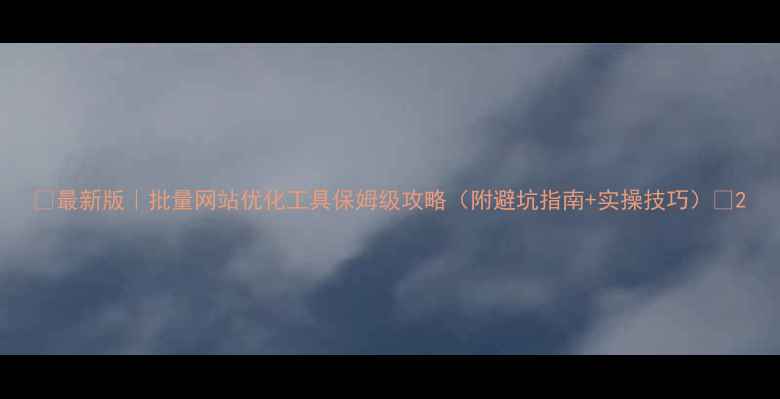 图片 🔥最新版｜批量网站优化工具保姆级攻略（附避坑指南+实操技巧）💻2