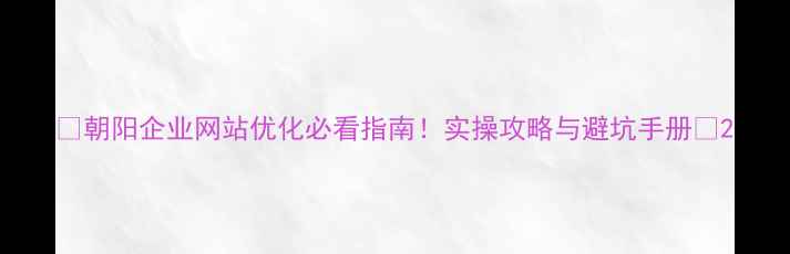 图片 🔥朝阳企业网站优化必看指南！实操攻略与避坑手册🔥2