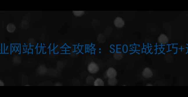 图片 🔥株洲企业网站优化全攻略：SEO实战技巧+运营干货1