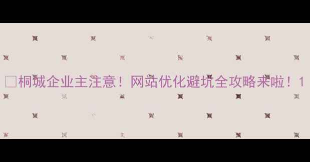 图片 🔥桐城企业主注意！网站优化避坑全攻略来啦！1