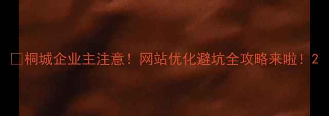 图片 🔥桐城企业主注意！网站优化避坑全攻略来啦！2