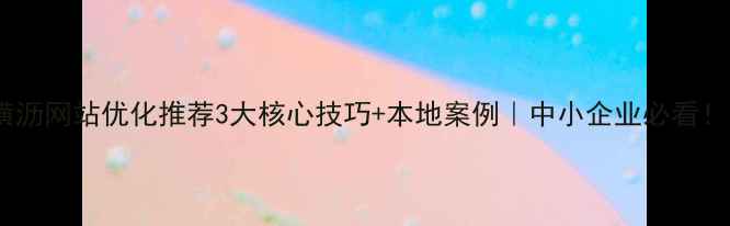 图片 🔥横沥网站优化推荐3大核心技巧+本地案例｜中小企业必看！🔥2