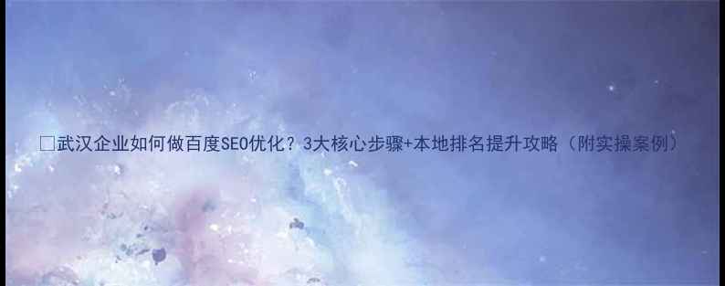 图片 🔥武汉企业如何做百度SEO优化？3大核心步骤+本地排名提升攻略（附实操案例）