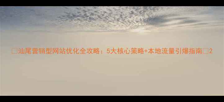 图片 🔥汕尾营销型网站优化全攻略：5大核心策略+本地流量引爆指南💡2
