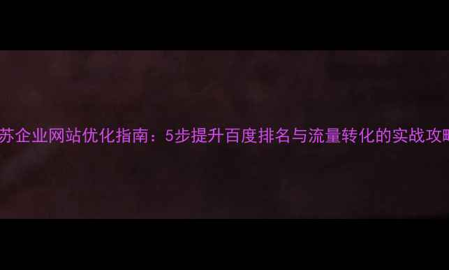 图片 🔥江苏企业网站优化指南：5步提升百度排名与流量转化的实战攻略🔥1