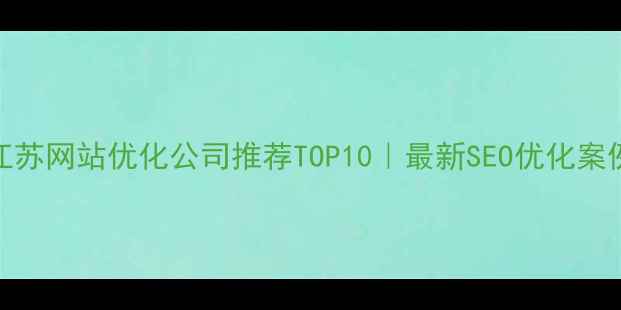 图片 🔥江苏网站优化公司推荐TOP10｜最新SEO优化案例🔥