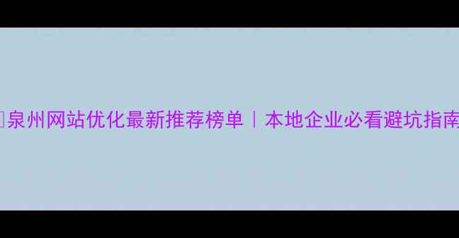 图片 🔥泉州网站优化最新推荐榜单｜本地企业必看避坑指南2