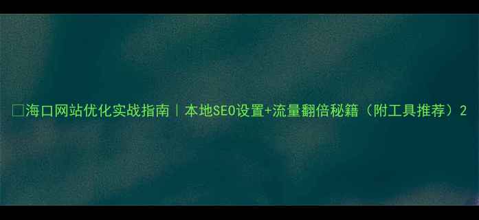 图片 🔥海口网站优化实战指南｜本地SEO设置+流量翻倍秘籍（附工具推荐）2