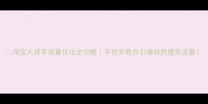 图片 🔥淘宝大将军流量优化全攻略｜手把手教你引爆自然搜索流量！