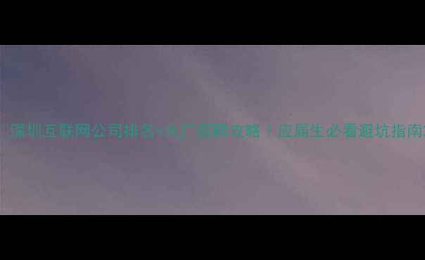 图片 🔥深圳互联网公司排名+大厂招聘攻略｜应届生必看避坑指南2