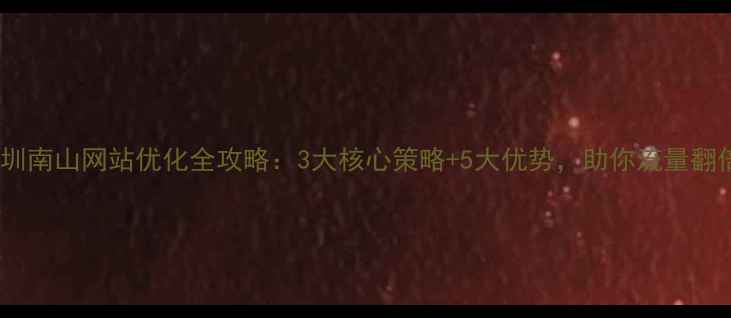 图片 🔥深圳南山网站优化全攻略：3大核心策略+5大优势，助你流量翻倍！1