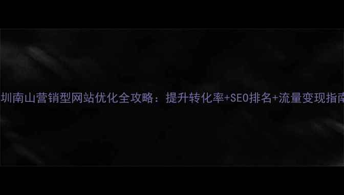 图片 🔥深圳南山营销型网站优化全攻略：提升转化率+SEO排名+流量变现指南💻2