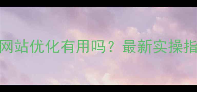 图片 🔥深圳百科网站优化有用吗？最新实操指南来了！💻