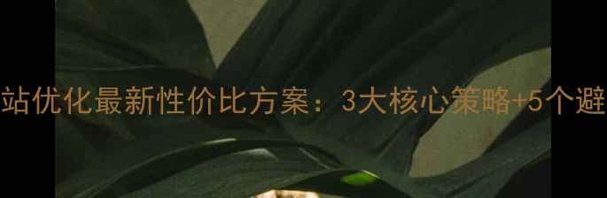 图片 🔥深圳网站优化最新性价比方案：3大核心策略+5个避坑指南💡