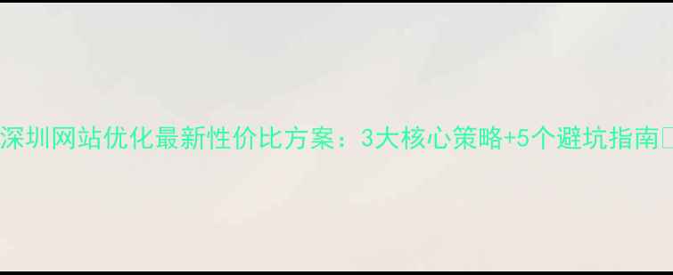 图片 🔥深圳网站优化最新性价比方案：3大核心策略+5个避坑指南💡1