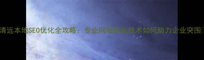 图片 🔥清远本地SEO优化全攻略：专业网站优化技术如何助力企业突围🔥2