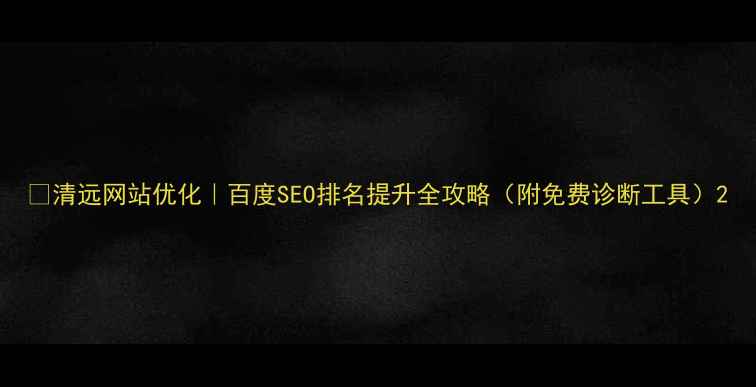 图片 🔥清远网站优化｜百度SEO排名提升全攻略（附免费诊断工具）2