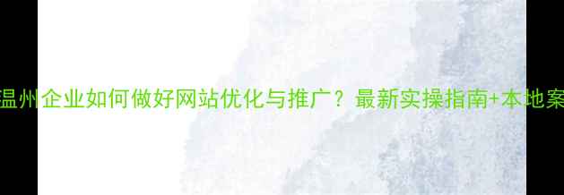 图片 🔥温州企业如何做好网站优化与推广？最新实操指南+本地案例