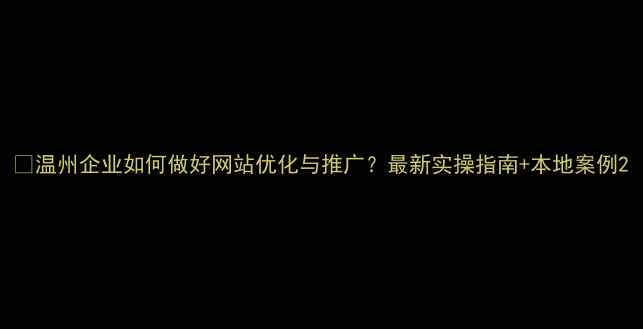 图片 🔥温州企业如何做好网站优化与推广？最新实操指南+本地案例2