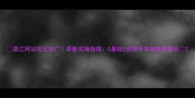 图片 🔥湛江网站优化推广｜最新实操指南：0基础3步提升本地搜索排名💥2