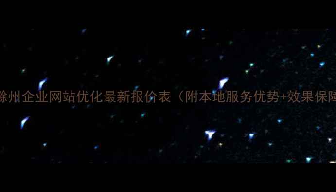 图片 🔥滁州企业网站优化最新报价表（附本地服务优势+效果保障）